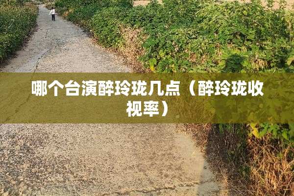 哪个台演醉玲珑几点（醉玲珑收视率）