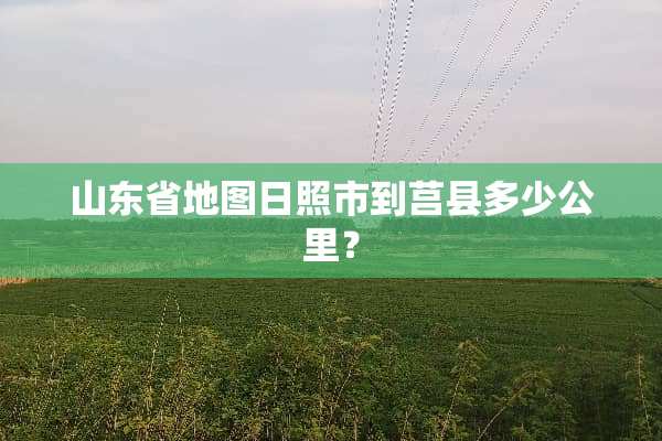 山东省地图日照市到莒县多少公里？