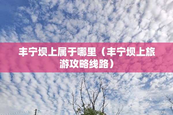 丰宁坝上属于哪里（丰宁坝上旅游攻略线路）