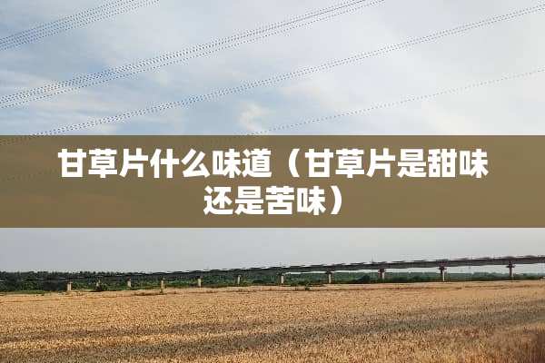 甘草片什么味道（甘草片是甜味还是苦味）