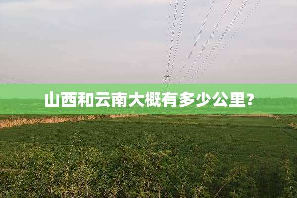 山西和云南大概有多少公里？