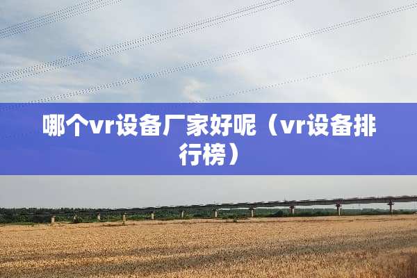 哪个vr设备厂家好呢（vr设备排行榜）