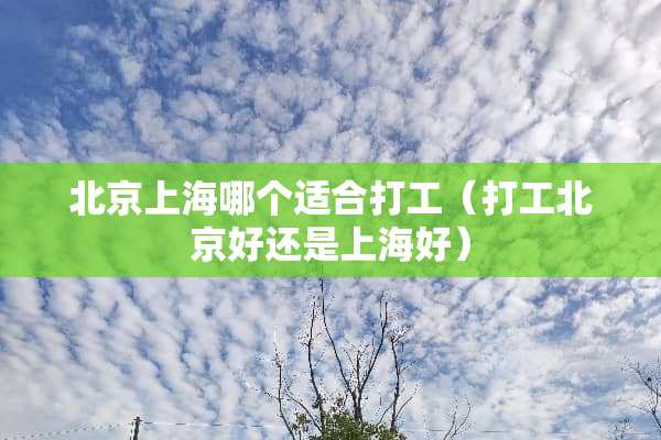 北京上海哪个适合打工（打工北京好还是上海好）