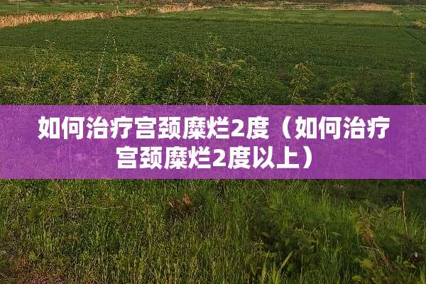 如何治疗宫颈糜烂2度（如何治疗宫颈糜烂2度以上）