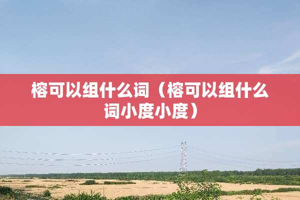 榕可以组什么词（榕可以组什么词小度小度）