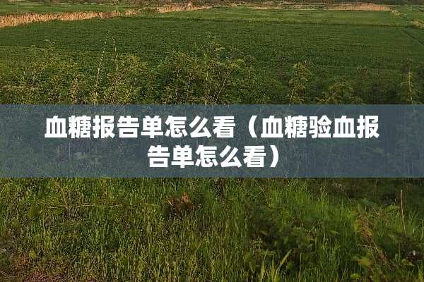 血糖报告单怎么看（血糖验血报告单怎么看）