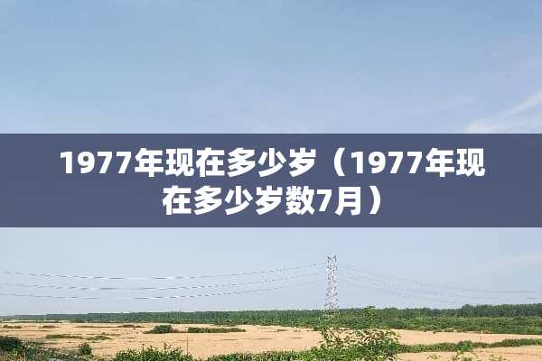 1977年现在多少岁（1977年现在多少岁数7月）