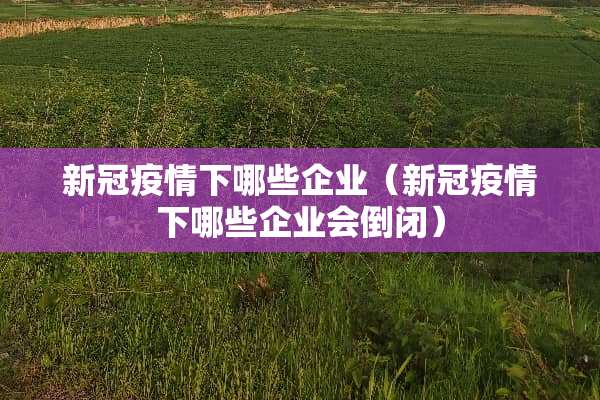 新冠疫情下哪些企业（新冠疫情下哪些企业会倒闭）
