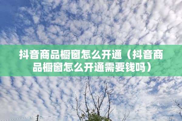抖音商品橱窗怎么开通（抖音商品橱窗怎么开通需要钱吗）