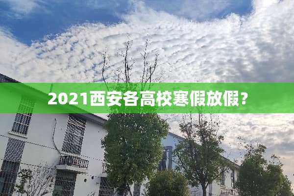 2021西安各高校寒假放假？