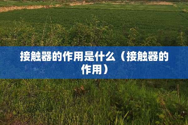 接触器的作用是什么（接触器的作用）
