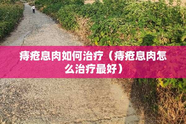 痔疮息肉如何治疗（痔疮息肉怎么治疗最好）