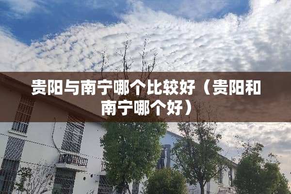 贵阳与南宁哪个比较好（贵阳和南宁哪个好）