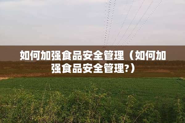 如何加强食品安全管理（如何加强食品安全管理?）