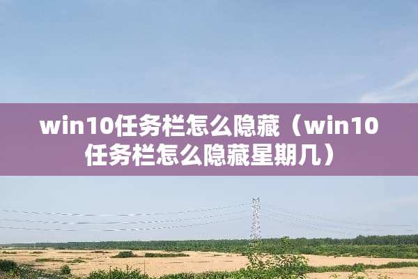 win10任务栏怎么隐藏（win10任务栏怎么隐藏星期几）