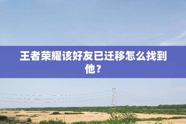 王者荣耀该好友已迁移怎么找到他？