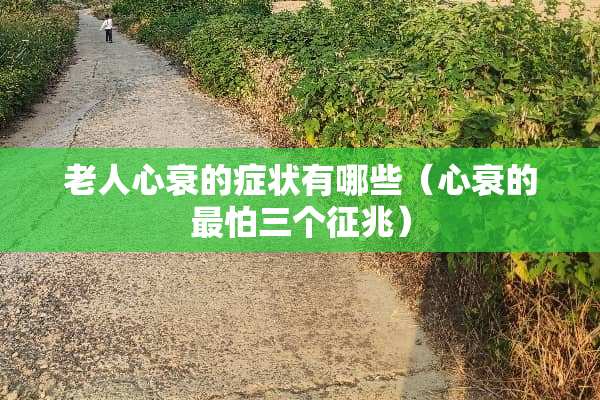 老人心衰的症状有哪些（心衰的最怕三个征兆）