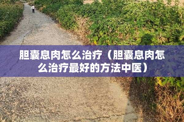 胆囊息肉怎么治疗（胆囊息肉怎么治疗最好的方法中医）