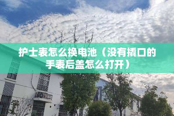 护士表怎么换电池（没有撬口的手表后盖怎么打开）