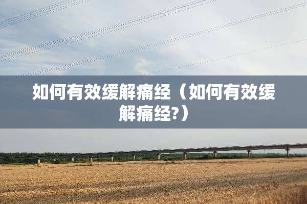 如何有效缓解痛经（如何有效缓解痛经?）