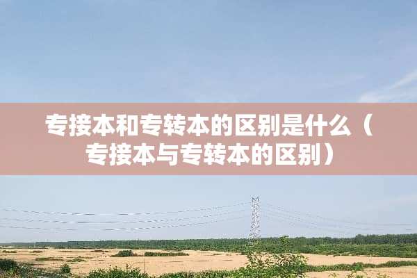 专接本和专转本的区别是什么（专接本与专转本的区别）