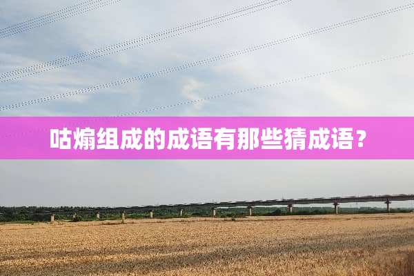 咕煽组成的成语有那些猜成语？