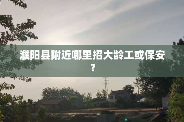 濮阳县附近哪里招大龄工或保安？