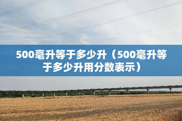 500毫升等于多少升（500毫升等于多少升用分数表示）
