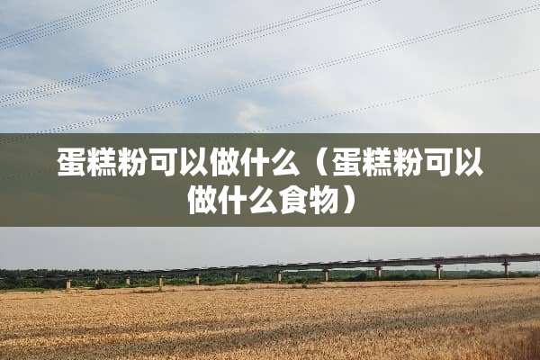 蛋糕粉可以做什么（蛋糕粉可以做什么食物）