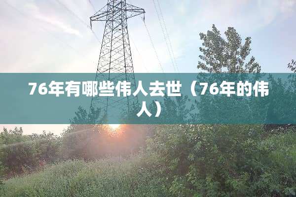 76年有哪些伟人去世（76年的伟人）