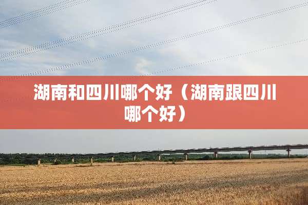 湖南和四川哪个好（湖南跟四川哪个好）