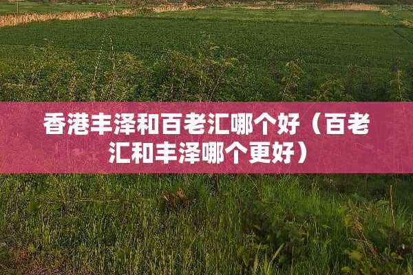 香港丰泽和百老汇哪个好（百老汇和丰泽哪个更好）