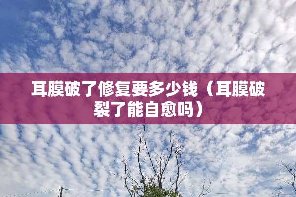 耳膜破了修复要多少钱（耳膜破裂了能自愈吗）