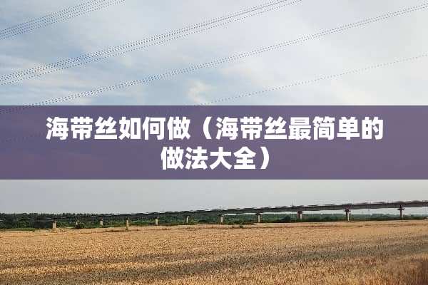 海带丝如何做（海带丝最简单的做法大全）