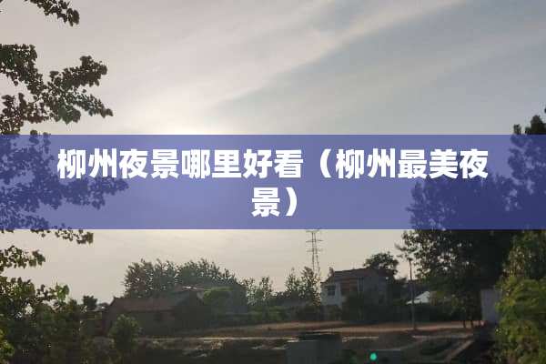 柳州夜景哪里好看（柳州最美夜景）