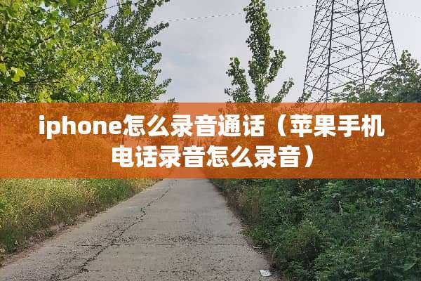 iphone怎么录音通话（苹果手机电话录音怎么录音）