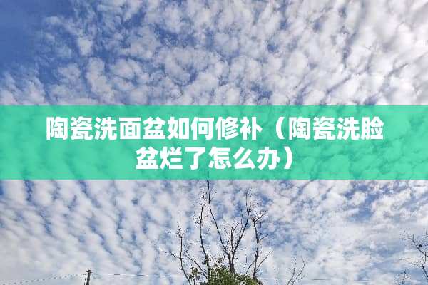 陶瓷洗面盆如何修补（陶瓷洗脸盆烂了怎么办）