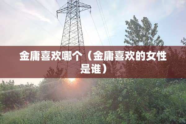 金庸喜欢哪个（金庸喜欢的女性是谁）