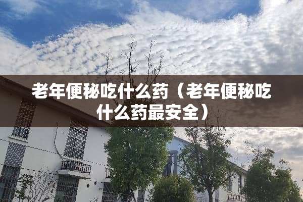 老年便秘吃什么药（老年便秘吃什么药最安全）
