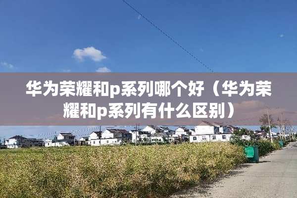 华为荣耀和p系列哪个好（华为荣耀和p系列有什么区别）