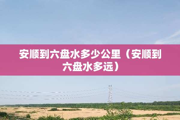 安顺到六盘水多少公里（安顺到六盘水多远）