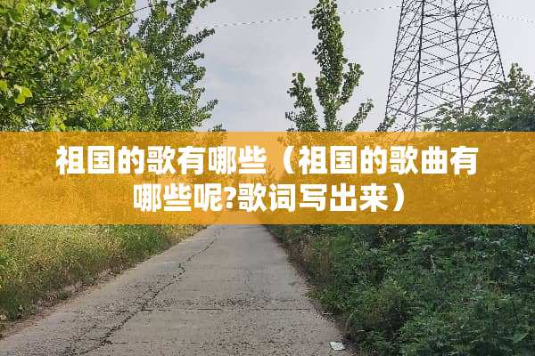 祖国的歌有哪些（祖国的歌曲有哪些呢?歌词写出来）