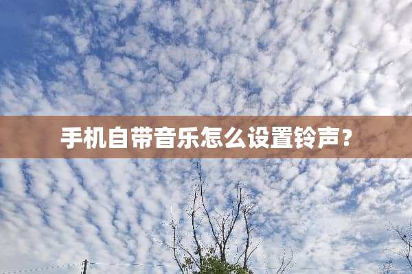 手机自带音乐怎么设置铃声？