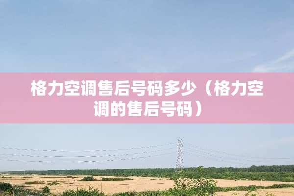格力空调售后号码多少（格力空调的售后号码）