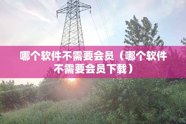 哪个软件不需要会员（哪个软件不需要会员下载）