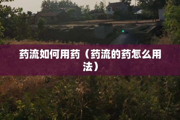 药流如何用药（药流的药怎么用法）