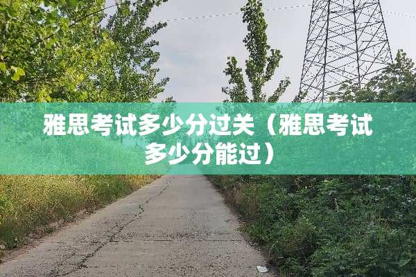 雅思考试多少分过关（雅思考试多少分能过）