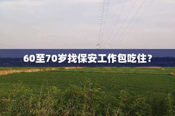 60至70岁找保安工作包吃住？