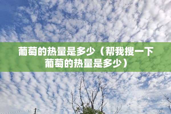 葡萄的热量是多少（帮我搜一下葡萄的热量是多少）