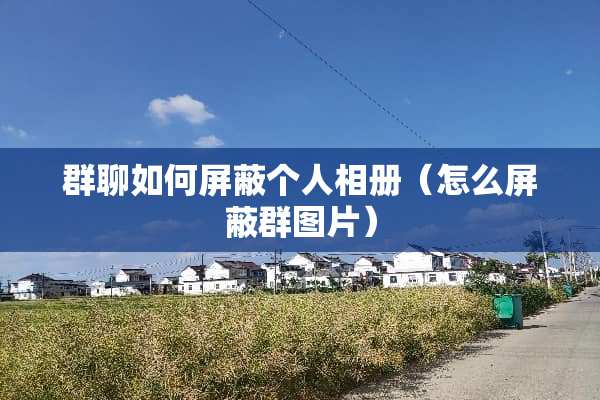 群聊如何屏蔽个人相册（怎么屏蔽群图片）